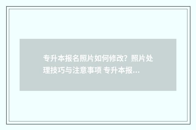 专升本报名照片如何修改？照片处理技巧与注意事项 专升本报名照片重要吗