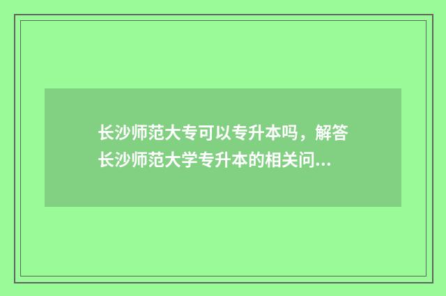长沙师范大专可以专升本吗，解答长沙师范大学专升本的相关问题 长沙师范学校专科