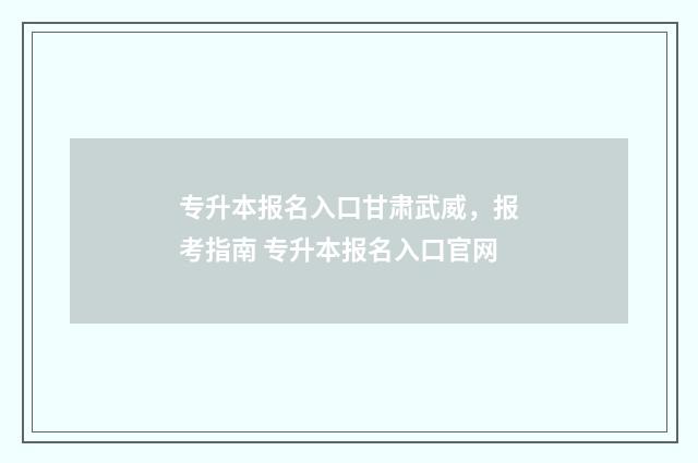 专升本报名入口甘肃武威，报考指南 专升本报名入口官网