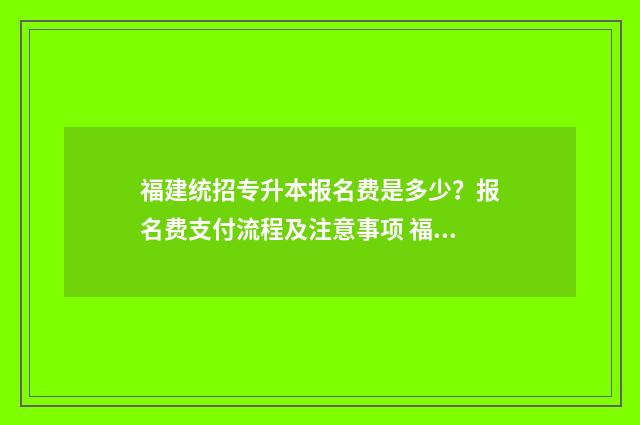 福建统招专升本报名费是多少？报名费支付流程及注意事项 福建统招专升本报考条件