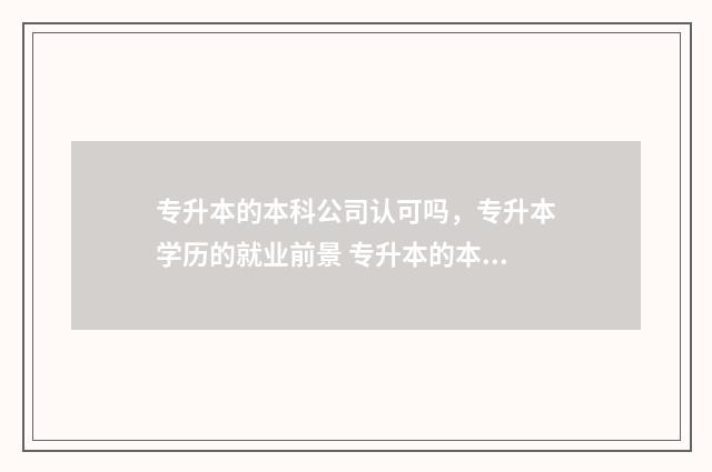 专升本的本科公司认可吗，专升本学历的就业前景 专升本的本科公办院校