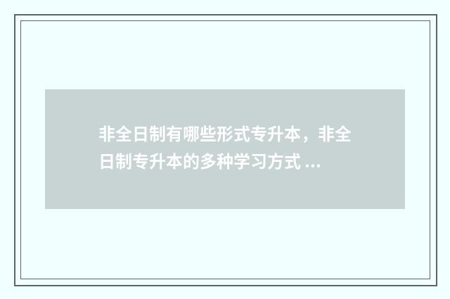 非全日制有哪些形式专升本，非全日制专升本的多种学习方式 非全日制有哪些限制