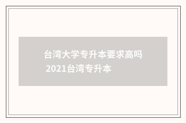 台湾大学专升本要求高吗 2021台湾专升本