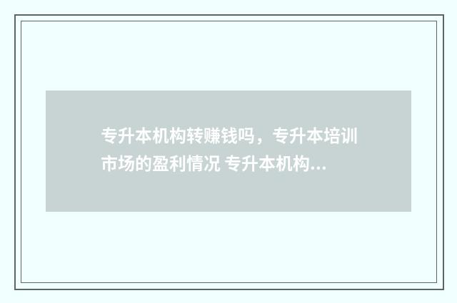 专升本机构转赚钱吗，专升本培训市场的盈利情况 专升本机构的坑