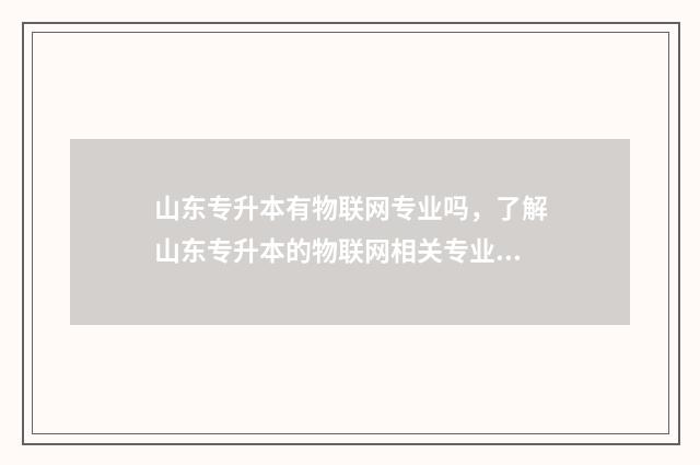 山东专升本有物联网专业吗，了解山东专升本的物联网相关专业 山东专升本物联网应用技术报什么专业?
