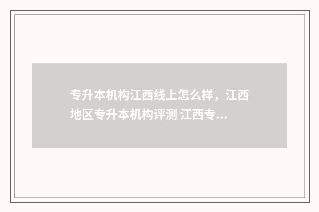 专升本机构江西线上怎么样，江西地区专升本机构评测 江西专升本报班哪个机构好