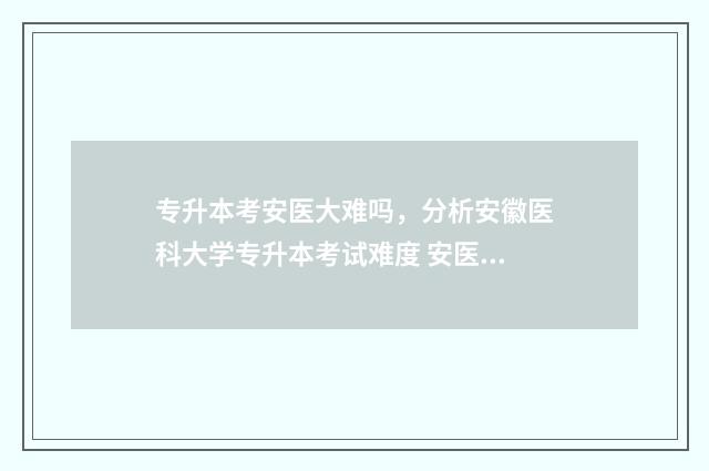 专升本考安医大难吗，分析安徽医科大学专升本考试难度 安医专专升本的专业