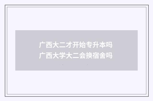 广西大二才开始专升本吗 广西大学大二会换宿舍吗