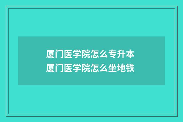 厦门医学院怎么专升本 厦门医学院怎么坐地铁