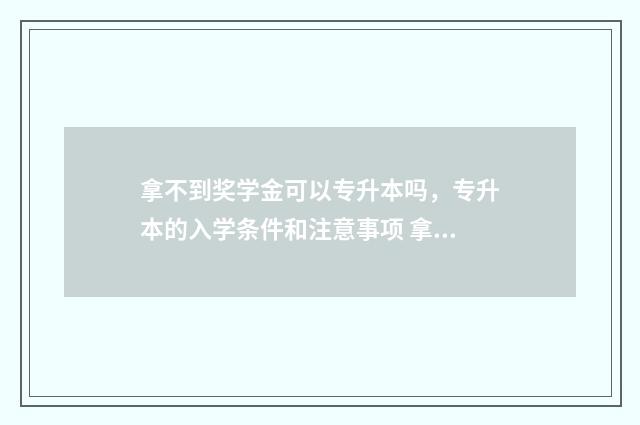 拿不到奖学金可以专升本吗，专升本的入学条件和注意事项 拿不到奖学金怎么办