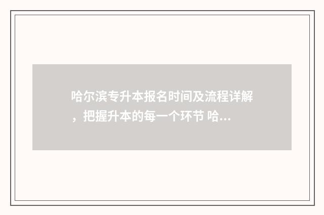 哈尔滨专升本报名时间及流程详解，把握升本的每一个环节 哈尔滨专升本报名时间2024