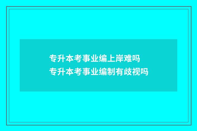专升本考事业编上岸难吗 专升本考事业编制有歧视吗