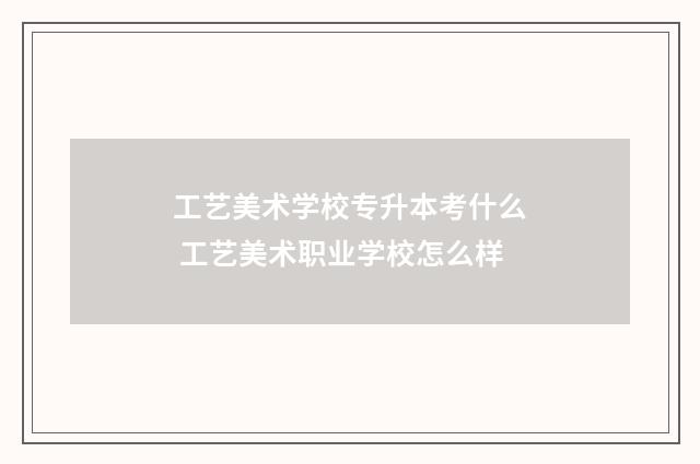 工艺美术学校专升本考什么 工艺美术职业学校怎么样