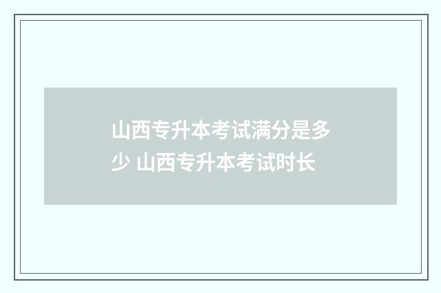 山西专升本考试满分是多少 山西专升本考试时长