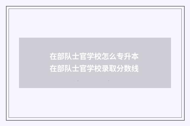 在部队士官学校怎么专升本 在部队士官学校录取分数线