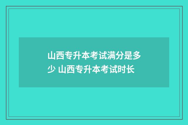 山西专升本考试满分是多少 山西专升本考试时长