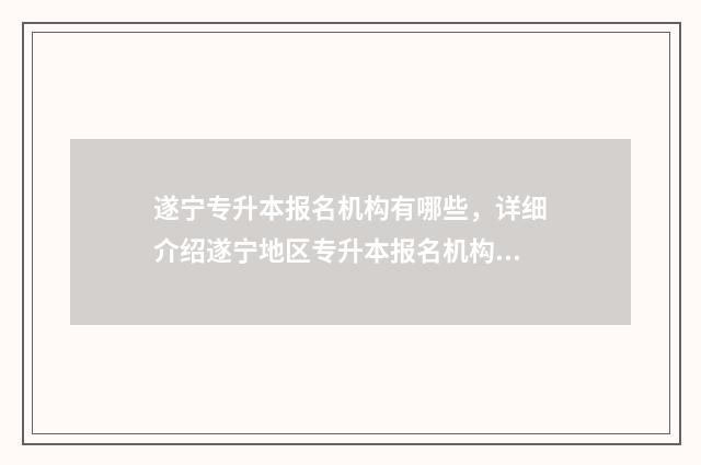 遂宁专升本报名机构有哪些，详细介绍遂宁地区专升本报名机构 遂宁专升本大自考哪里报名