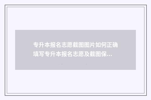 专升本报名志愿截图图片如何正确填写专升本报名志愿及截图保存技巧 专升本报名志愿表学生自己可以打印吗