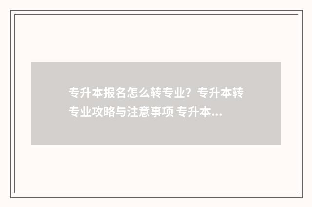 专升本报名怎么转专业？专升本转专业攻略与注意事项 专升本报名怎么查看审核结果