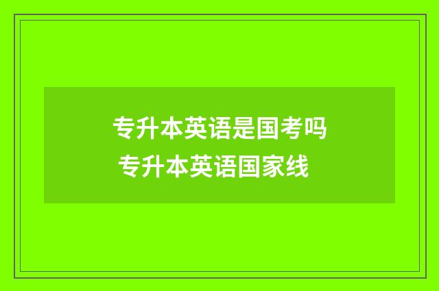专升本英语是国考吗 专升本英语国家线