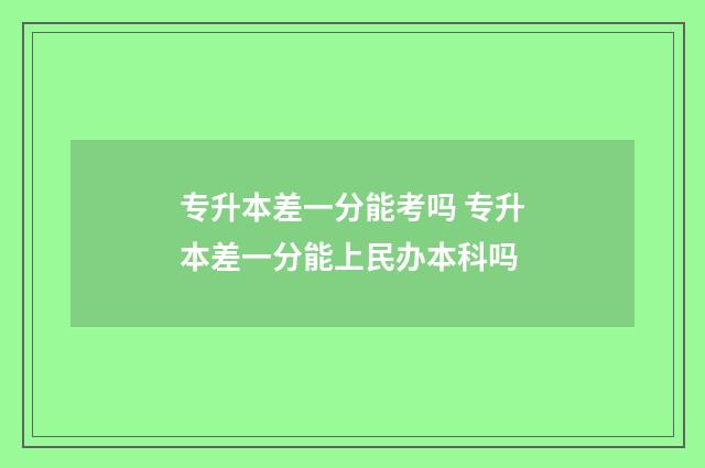 专升本差一分能考吗 专升本差一分能上民办本科吗