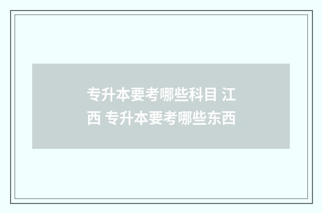 专升本要考哪些科目 江西 专升本要考哪些东西