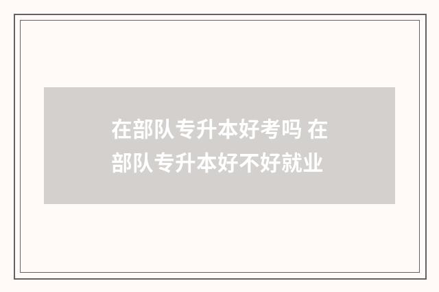 在部队专升本好考吗 在部队专升本好不好就业