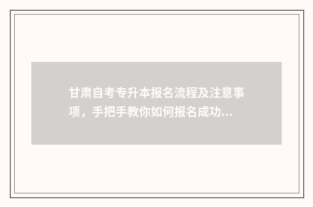 甘肃自考专升本报名流程及注意事项，手把手教你如何报名成功 甘肃自考专升本报名入口官网