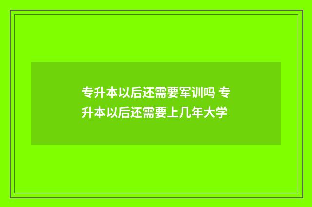 专升本以后还需要军训吗 专升本以后还需要上几年大学