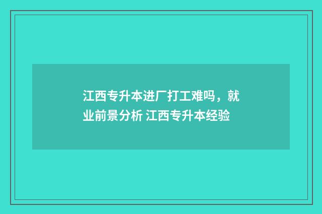 江西专升本进厂打工难吗，就业前景分析 江西专升本经验