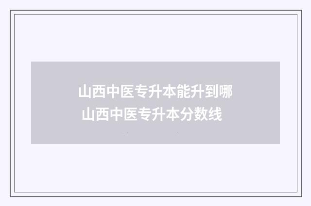 山西中医专升本能升到哪 山西中医专升本分数线