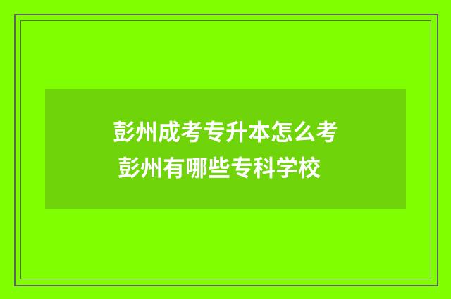 彭州成考专升本怎么考 彭州有哪些专科学校