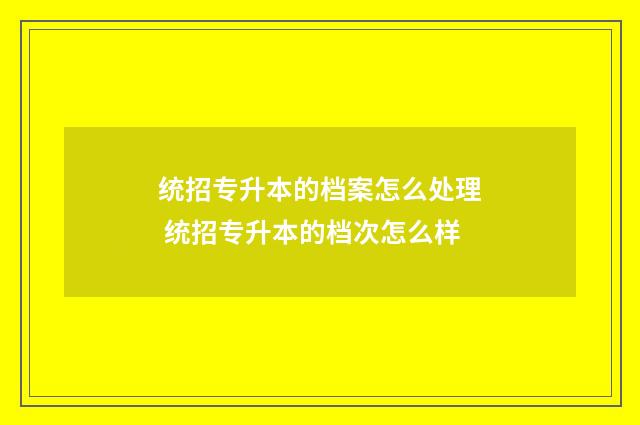 统招专升本的档案怎么处理 统招专升本的档次怎么样