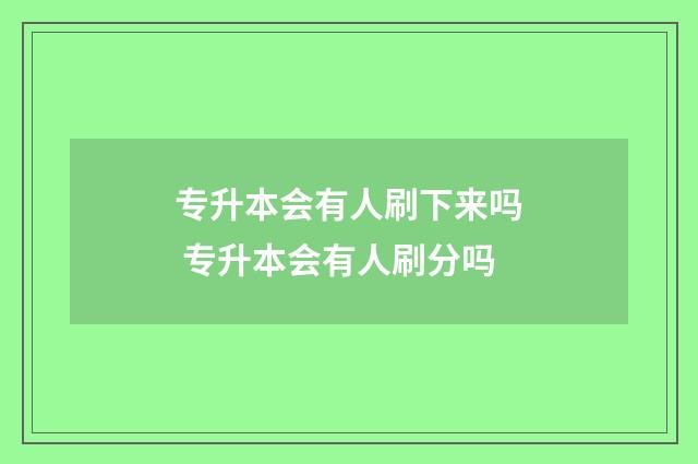 专升本会有人刷下来吗 专升本会有人刷分吗