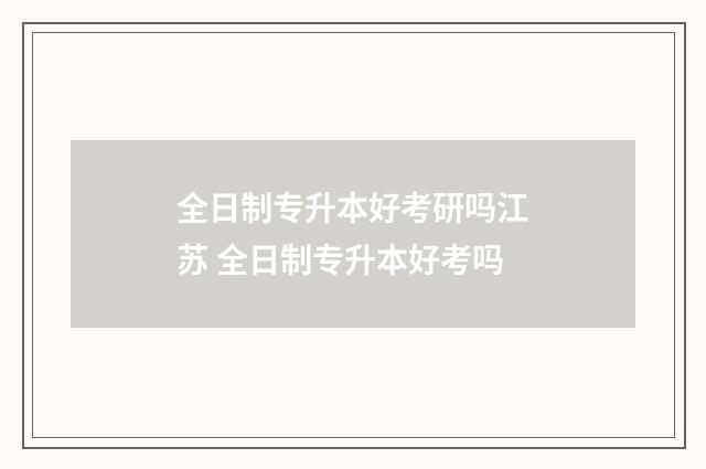 全日制专升本好考研吗江苏 全日制专升本好考吗