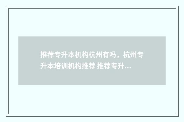 推荐专升本机构杭州有吗，杭州专升本培训机构推荐 推荐专升本机构的文案