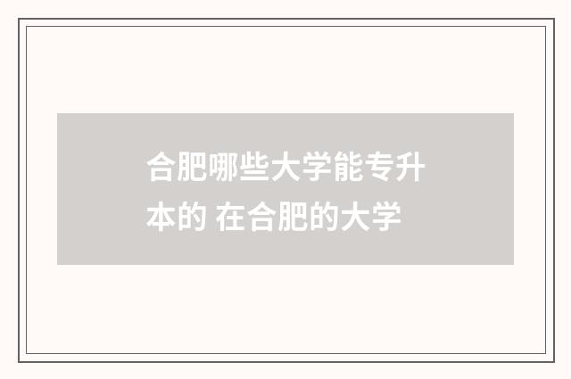 合肥哪些大学能专升本的 在合肥的大学