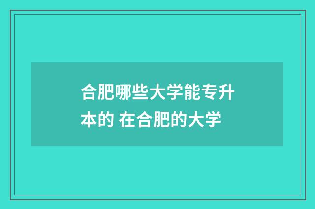 合肥哪些大学能专升本的 在合肥的大学