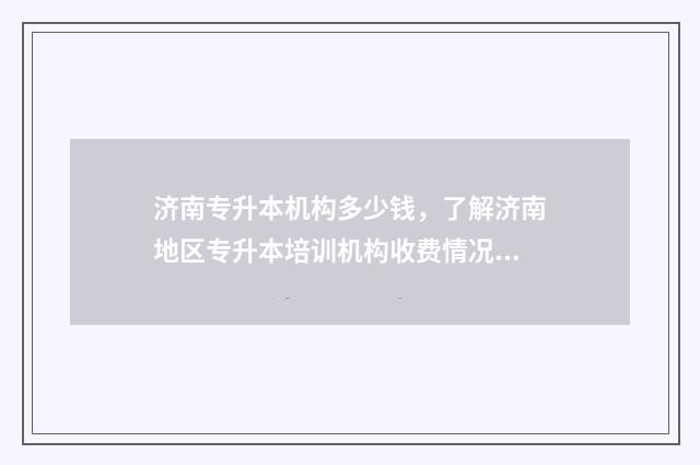 济南专升本机构多少钱，了解济南地区专升本培训机构收费情况 济南专升本机构推荐