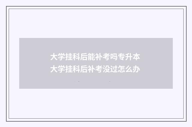 大学挂科后能补考吗专升本 大学挂科后补考没过怎么办