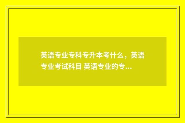 英语专业专科专升本考什么，英语专业考试科目 英语专业的专科生