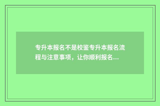 专升本报名不是校鉴专升本报名流程与注意事项，让你顺利报名无忧 专升本报名不是退伍军人但是填写了毕业学校影响吗