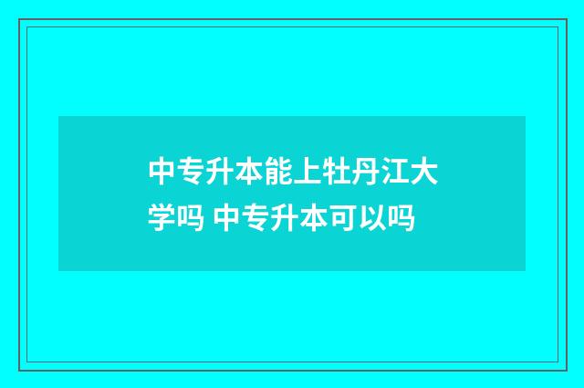 中专升本能上牡丹江大学吗 中专升本可以吗