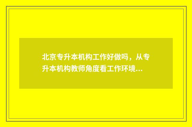 北京专升本机构工作好做吗，从专升本机构教师角度看工作环境 北京专升本机构多少钱