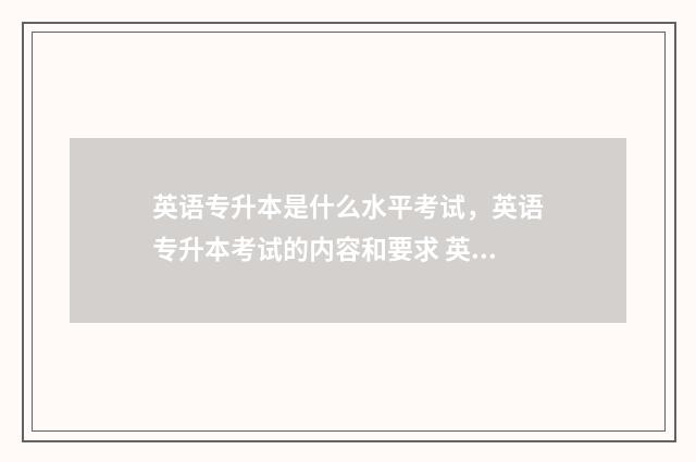 英语专升本是什么水平考试，英语专升本考试的内容和要求 英语专升本什么水平