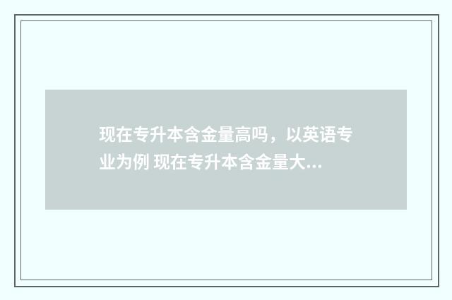现在专升本含金量高吗，以英语专业为例 现在专升本含金量大吗