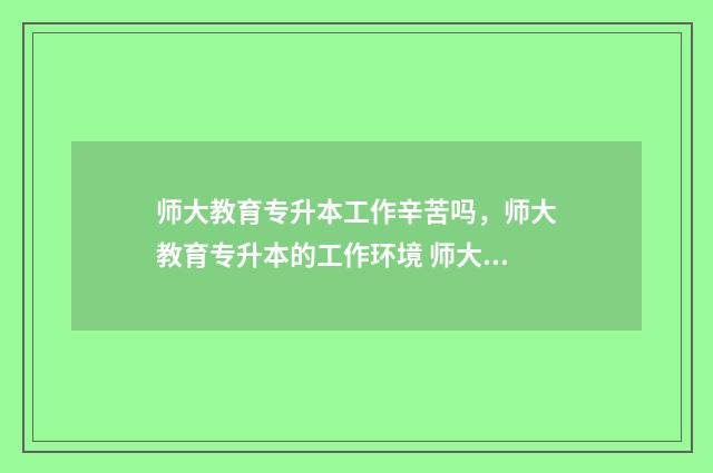 师大教育专升本工作辛苦吗，师大教育专升本的工作环境 师大教育专升本老师简介