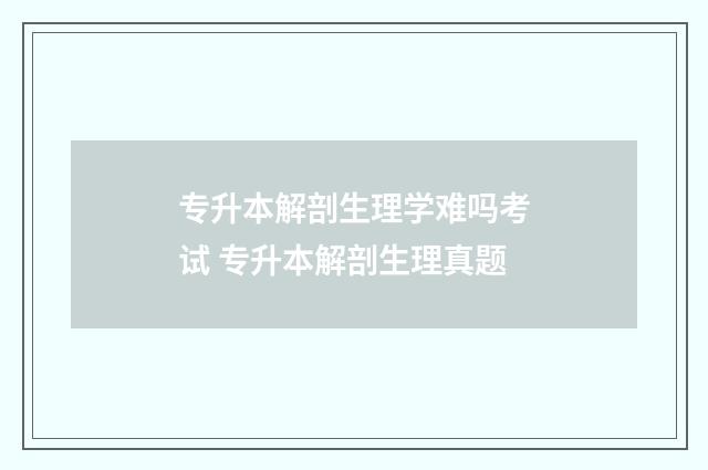 专升本解剖生理学难吗考试 专升本解剖生理真题