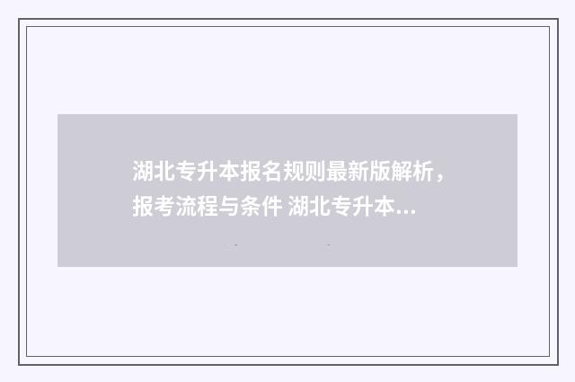湖北专升本报名规则最新版解析，报考流程与条件 湖北专升本报名时间