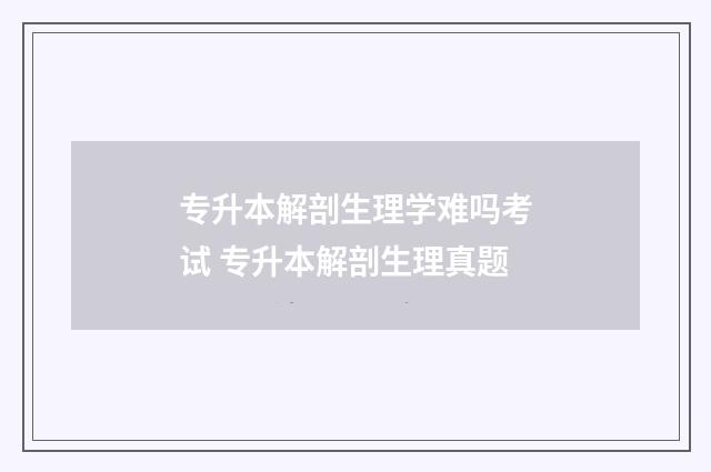 专升本解剖生理学难吗考试 专升本解剖生理真题